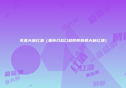 买意大利红酒（推荐几款口感醇厚的意大利红酒）