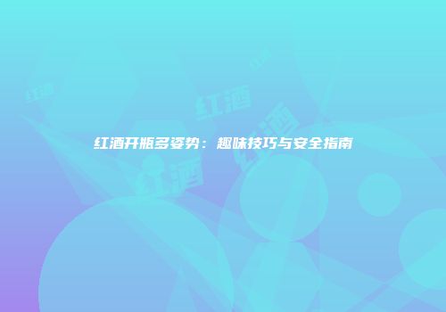 红酒开瓶多姿势：趣味技巧与安全指南