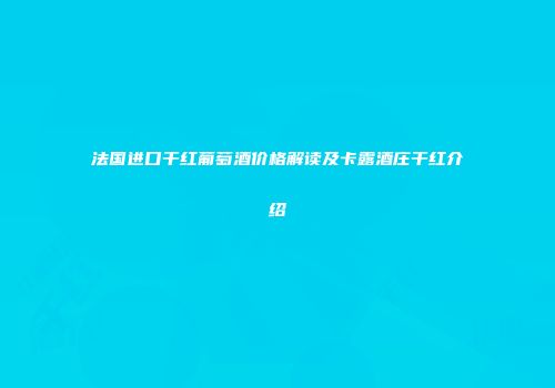 法国进口干红葡萄酒价格解读及卡露酒庄干红介绍