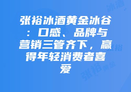 张裕冰酒黄金冰谷：口感、品牌与营销三管齐下，赢得年轻消费者喜爱