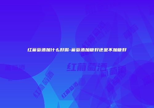 红葡萄酒加什么好喝-葡萄酒加糖好还是不加糖好