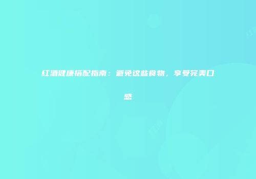 红酒健康搭配指南：避免这些食物，享受完美口感