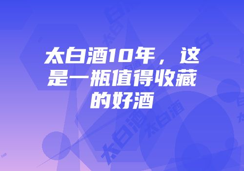 太白酒10年，这是一瓶值得收藏的好酒