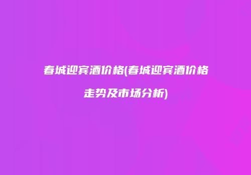 春城迎宾酒价格(春城迎宾酒价格走势及市场分析)