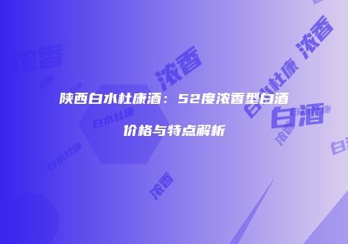 陕西白水杜康酒：52度浓香型白酒价格与特点解析