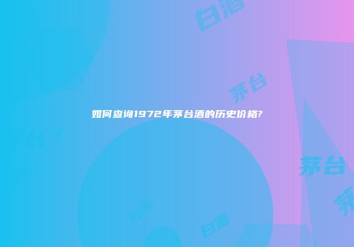 如何查询1972年茅台酒的历史价格?