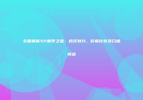 全面解析52度梦之蓝：档次划分、价格比较及口感特点