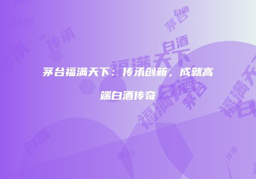 茅台福满天下：传承创新，成就高端白酒传奇