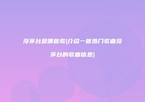 没茅台是哪首歌(介绍一首热门歌曲没茅台的歌曲信息)