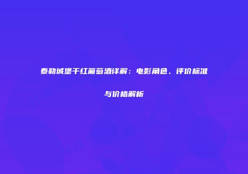 泰勒城堡干红葡萄酒详解：电影角色、评价标准与价格解析