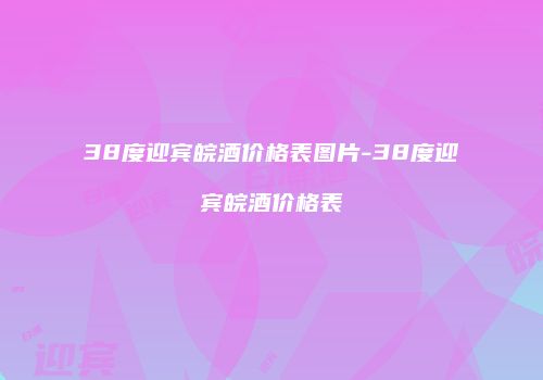 38度迎宾皖酒价格表图片-38度迎宾皖酒价格表