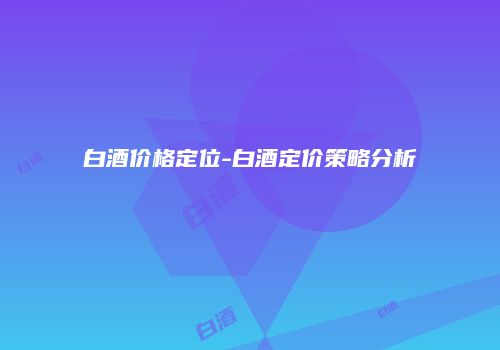 白酒价格定位-白酒定价策略分析