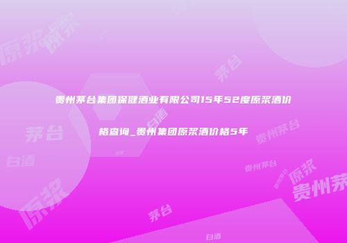 贵州茅台集团保健酒业有限公司15年52度原浆酒价格查询_贵州集团原浆酒价格5年
