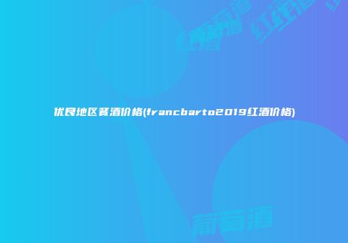 优良地区餐酒价格(francbarto2019红酒价格)