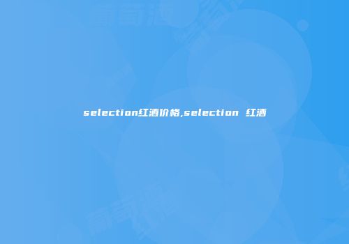 selection红酒价格,selection 红酒