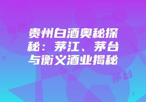 贵州白酒奥秘探秘：茅江、茅台与衡义酒业揭秘