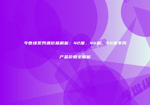 今世缘系列酒价格解析：42度、46度、52度不同产品价格全解析