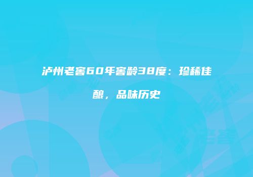 泸州老窖60年窖龄38度：珍稀佳酿，品味历史