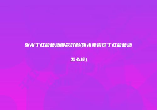 张裕干红葡萄酒哪款好喝(张裕赤霞珠干红葡萄酒怎么样)