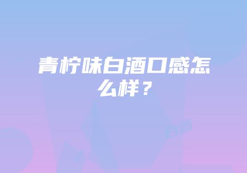 青柠味白酒口感怎么样？