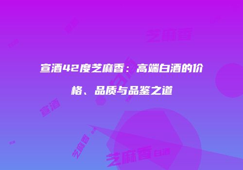 宣酒42度芝麻香：高端白酒的价格、品质与品鉴之道