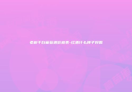 老树干白葡萄酒价格表-红酒什么牌子好喝