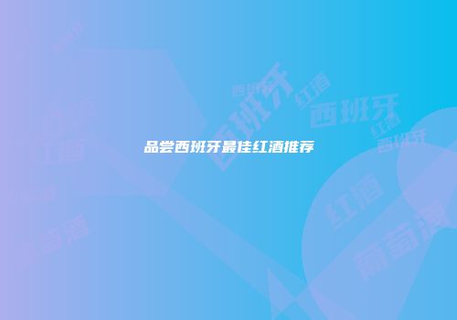 品尝西班牙最佳红酒推荐