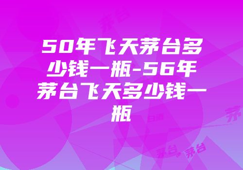 50年飞天茅台多少钱一瓶-56年茅台飞天多少钱一瓶