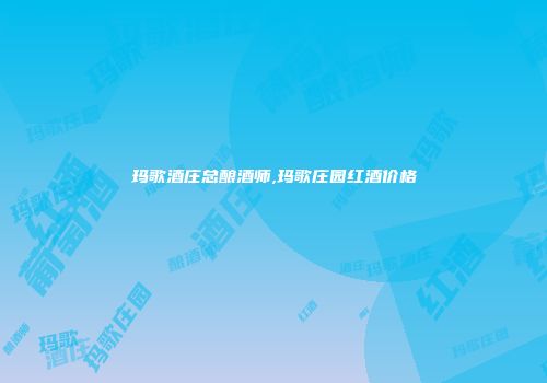 玛歌酒庄总酿酒师,玛歌庄园红酒价格