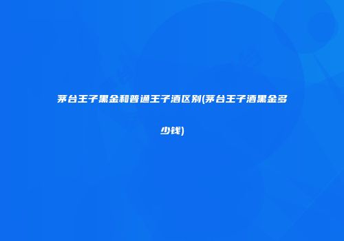 茅台王子黑金和普通王子酒区别(茅台王子酒黑金多少钱)