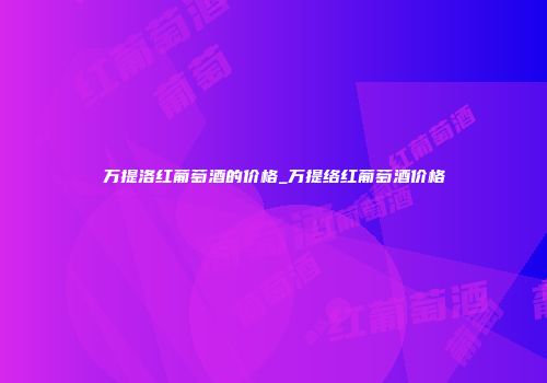 万提洛红葡萄酒的价格_万提络红葡萄酒价格