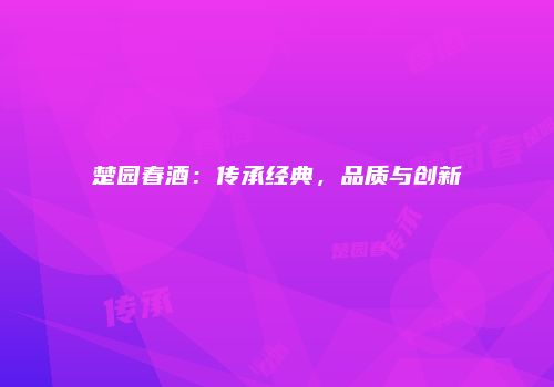 楚园春酒：传承经典，品质与创新