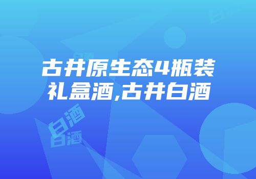 古井原生态4瓶装礼盒酒,古井白酒