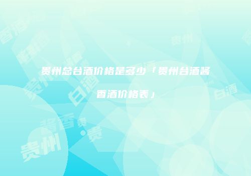 贵州总台酒价格是多少「贵州台酒酱香酒价格表」