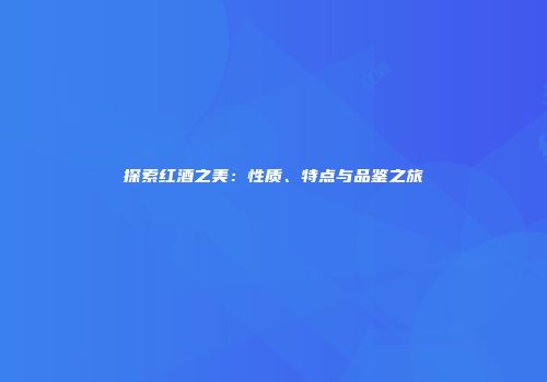 探索红酒之美：性质、特点与品鉴之旅