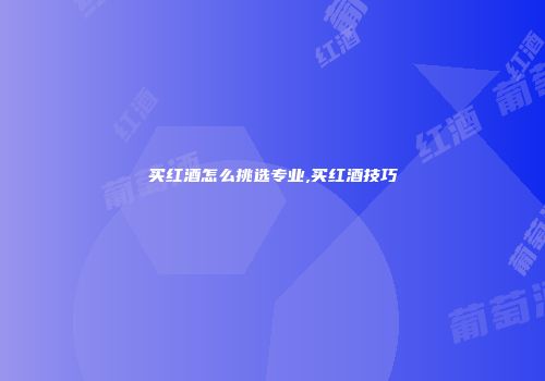 买红酒怎么挑选专业,买红酒技巧