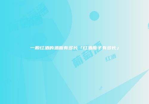 一般红酒的酒瓶有多长「红酒瓶子有多长」
