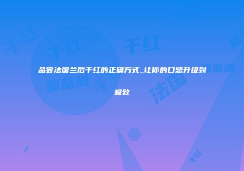 品尝法国兰后干红的正确方式_让你的口感升级到极致