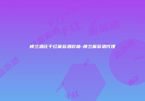 楼兰酒庄干红葡萄酒价格-楼兰葡萄酒代理