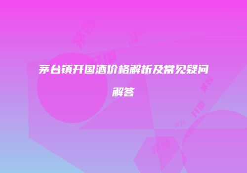茅台镇开国酒价格解析及常见疑问解答