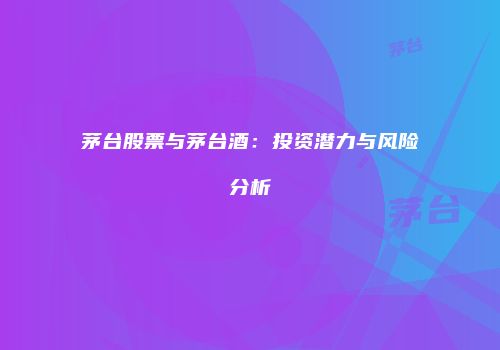 茅台股票与茅台酒：投资潜力与风险分析