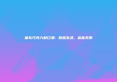 黛乐巧克力利口酒：甜蜜生活，品味无限