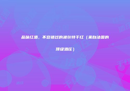品味红酒，不容错过的波尔特干红（来自法国的顶级酒庄）