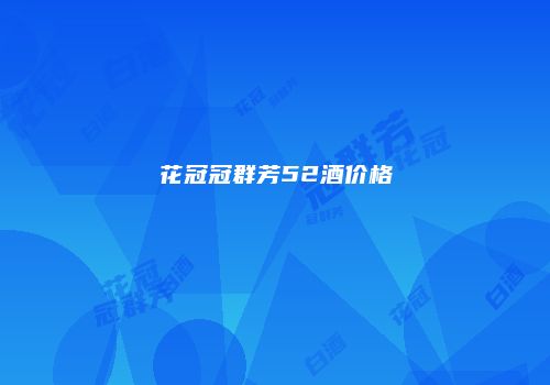 花冠冠群芳52酒价格
