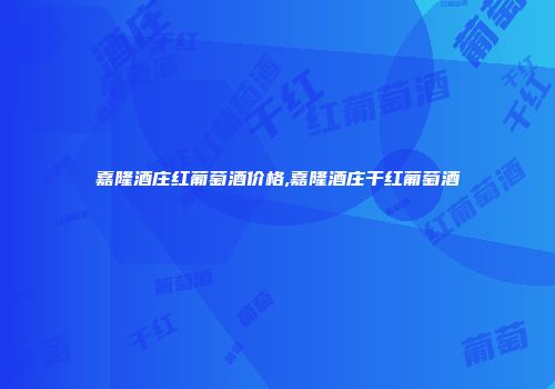 嘉隆酒庄红葡萄酒价格,嘉隆酒庄干红葡萄酒