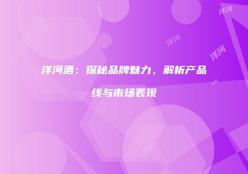 洋河酒：探秘品牌魅力，解析产品线与市场表现