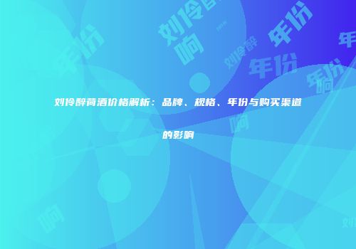 刘伶醉荷酒价格解析：品牌、规格、年份与购买渠道的影响