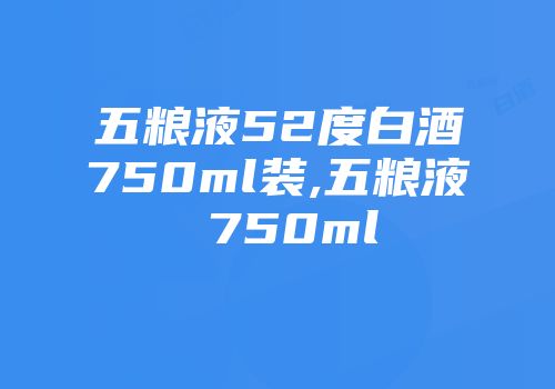 五粮液52度白酒750ml装,五粮液 750ml