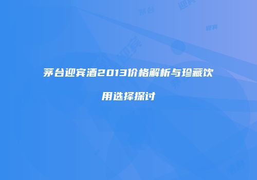 茅台迎宾酒2013价格解析与珍藏饮用选择探讨