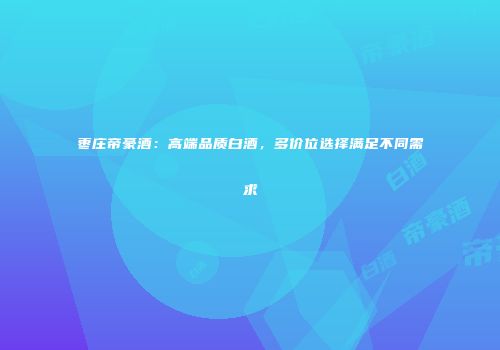 枣庄帝豪酒：高端品质白酒，多价位选择满足不同需求